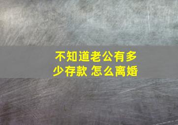 不知道老公有多少存款 怎么离婚